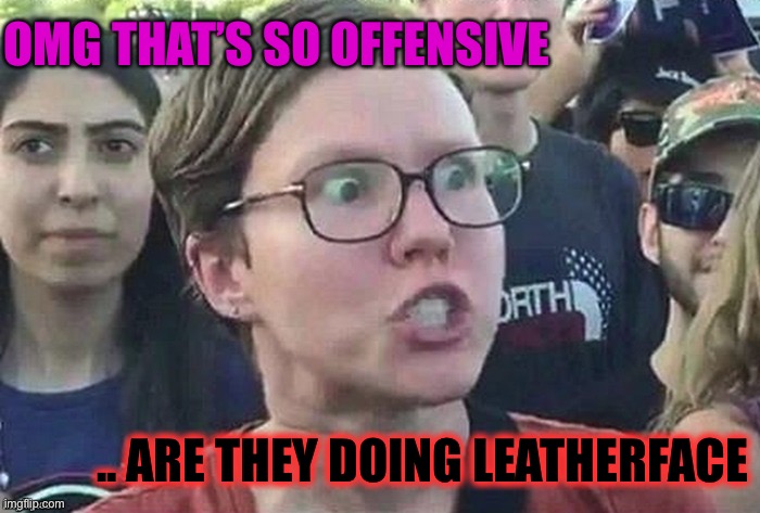Triggered snowflake | OMG THAT’S SO OFFENSIVE .. ARE THEY DOING LEATHERFACE | image tagged in triggered snowflake | made w/ Imgflip meme maker