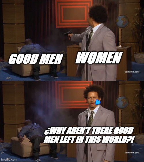 Just do it! | WOMEN; GOOD MEN; ¿WHY AREN'T THERE GOOD MEN LEFT IN THIS WORLD?! | image tagged in memes,who killed hannibal | made w/ Imgflip meme maker