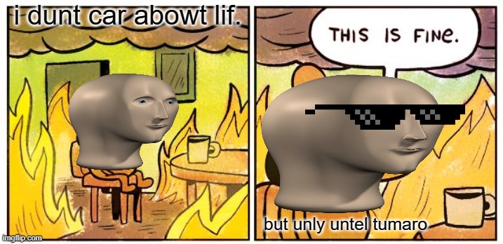 meme-man THIS IS FINE (DIY) /please up-vote and follow/ JuhnyBoi | i dunt car abowt lif. but unly untel tumaro | image tagged in please up-vote and follow,juhnyboi,meme-man,this is fine,diy,funny comic | made w/ Imgflip meme maker