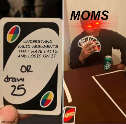 If you know you know. | MOMS; UNDERSTAND VALID ARGUMENTS THAT HAVE FACTS AND LOGIC ON IT. | image tagged in memes,uno draw 25 cards | made w/ Imgflip meme maker