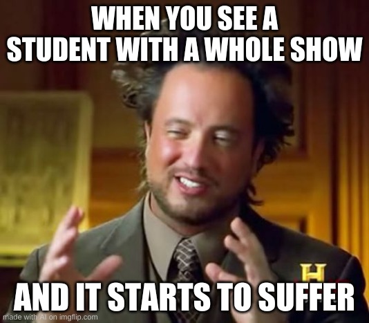 Ancient Aliens Meme | WHEN YOU SEE A STUDENT WITH A WHOLE SHOW; AND IT STARTS TO SUFFER | image tagged in memes,ancient aliens | made w/ Imgflip meme maker