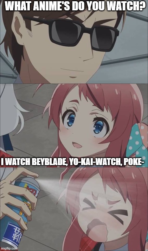 those are not real anime's | WHAT ANIME'S DO YOU WATCH? I WATCH BEYBLADE, YO-KAI-WATCH, POKE- | image tagged in anime spray | made w/ Imgflip meme maker