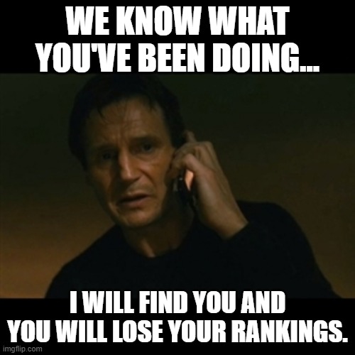 Liam Neeson Taken Meme | WE KNOW WHAT YOU'VE BEEN DOING... I WILL FIND YOU AND YOU WILL LOSE YOUR RANKINGS. | image tagged in memes,liam neeson taken | made w/ Imgflip meme maker