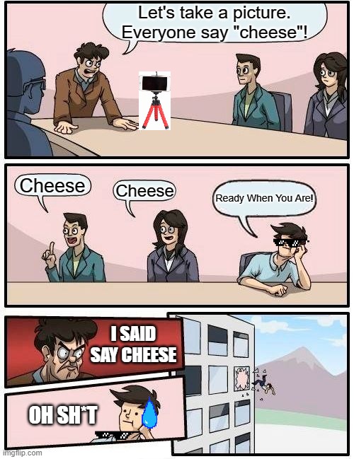 Boardroom Meeting Suggestion Meme | Let's take a picture. Everyone say "cheese"! Cheese; Cheese; Ready When You Are! I SAID SAY CHEESE; OH SH*T | image tagged in memes,boardroom meeting suggestion | made w/ Imgflip meme maker