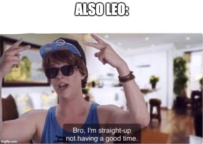 Bro I'm straight up not having a good time | ALSO LEO: | image tagged in bro i'm straight up not having a good time | made w/ Imgflip meme maker