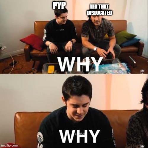 why | PYP; LEG THAT DISLOCATED | image tagged in memes,funny | made w/ Imgflip meme maker