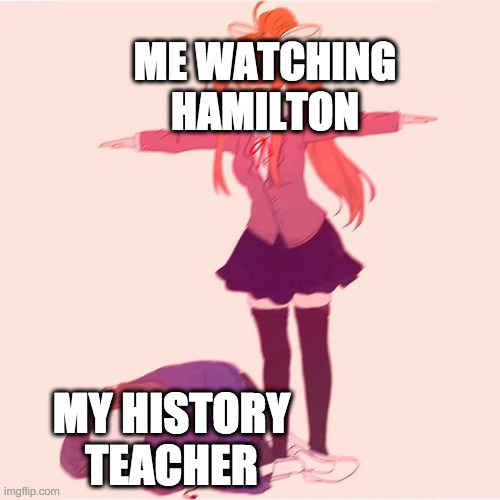 Hamilton Meme | ME WATCHING HAMILTON; MY HISTORY TEACHER | image tagged in monkia t-poseing on sans | made w/ Imgflip meme maker