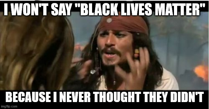 Why Is The Rum Gone Meme | I WON'T SAY "BLACK LIVES MATTER"; BECAUSE I NEVER THOUGHT THEY DIDN'T | image tagged in memes,why is the rum gone | made w/ Imgflip meme maker