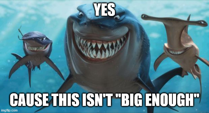 Finding Nemo Sharks | YES CAUSE THIS ISN'T "BIG ENOUGH" | image tagged in finding nemo sharks | made w/ Imgflip meme maker