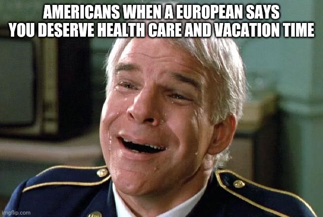 tears of joy steve martin | AMERICANS WHEN A EUROPEAN SAYS YOU DESERVE HEALTH CARE AND VACATION TIME | image tagged in tears of joy steve martin | made w/ Imgflip meme maker