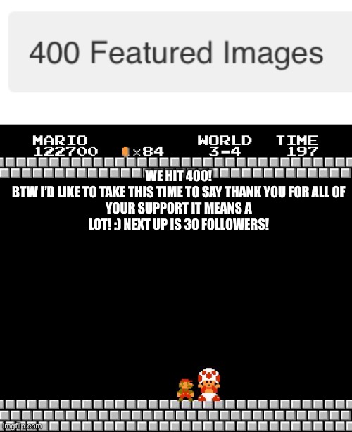 Thank you :) | WE HIT 400!

BTW I’D LIKE TO TAKE THIS TIME TO SAY THANK YOU FOR ALL OF YOUR SUPPORT IT MEANS A LOT! :) NEXT UP IS 30 FOLLOWERS! | image tagged in thank you mario | made w/ Imgflip meme maker