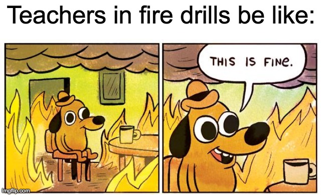 We gotta get out! | Teachers in fire drills be like: | image tagged in memes,this is fine | made w/ Imgflip meme maker