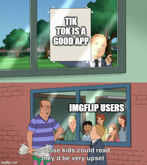 imgflip users hate tik tokers | TIK TOK IS A GOOD APP; IMGFLIP USERS | image tagged in if those kids could read they'd be very upset | made w/ Imgflip meme maker
