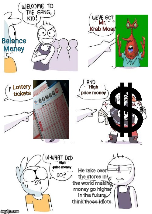 Crimes Johnson | Mr. Krab Moar; Balance
Money; High prise money; Lottery tickets; High prise money; He take over the stores in the world making money go higher in the future, think those idiots. | image tagged in crimes johnson,money | made w/ Imgflip meme maker