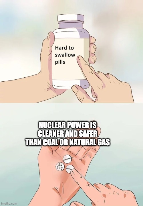 NUCLEAR POWER IS CLEANER AND SAFER THAN COAL OR NATURAL GAS | image tagged in memes,hard to swallow pills | made w/ Imgflip meme maker
