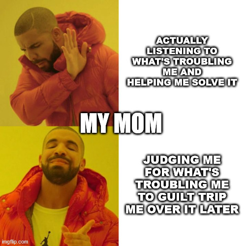 Parents, amirite? | ACTUALLY LISTENING TO WHAT'S TROUBLING ME AND HELPING ME SOLVE IT; MY MOM; JUDGING ME FOR WHAT'S TROUBLING ME TO GUILT TRIP ME OVER IT LATER | image tagged in drake blank | made w/ Imgflip meme maker