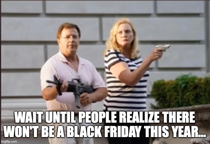no black friday | WAIT UNTIL PEOPLE REALIZE THERE WON'T BE A BLACK FRIDAY THIS YEAR... | image tagged in ken and karen,black friday,black friday matters,2020,covid-19,pandemic | made w/ Imgflip meme maker