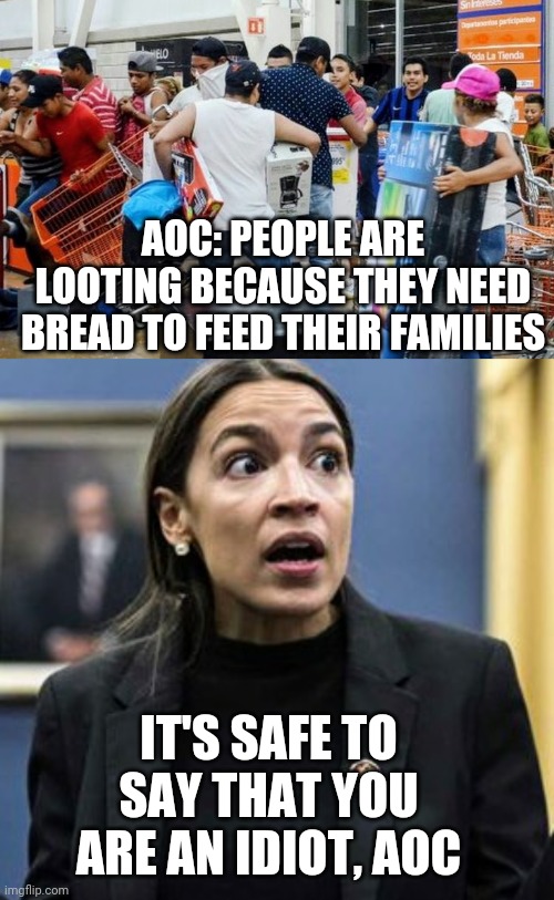 AOC is completely in denial | AOC: PEOPLE ARE LOOTING BECAUSE THEY NEED BREAD TO FEED THEIR FAMILIES; IT'S SAFE TO SAY THAT YOU ARE AN IDIOT, AOC | image tagged in aoc,riots,looting,blm,antifa,unemployment | made w/ Imgflip meme maker
