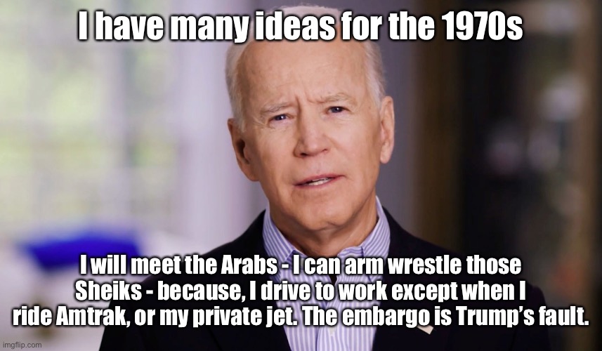 Joe Biden 2020 | I have many ideas for the 1970s I will meet the Arabs - I can arm wrestle those Sheiks - because, I drive to work except when I ride Amtrak, | image tagged in joe biden 2020 | made w/ Imgflip meme maker