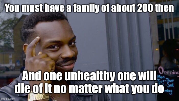 Roll Safe Think About It Meme | You must have a family of about 200 then And one unhealthy one will die of it no matter what you do | image tagged in memes,roll safe think about it | made w/ Imgflip meme maker