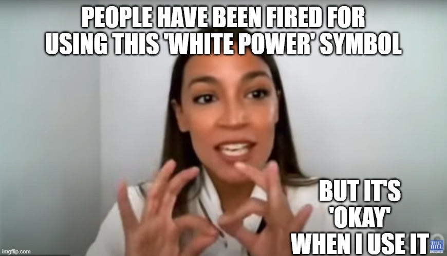 AOC whitepower | PEOPLE HAVE BEEN FIRED FOR USING THIS 'WHITE POWER' SYMBOL; BUT IT'S 'OKAY' WHEN I USE IT | image tagged in aoc,hypocricy,moron,democrat | made w/ Imgflip meme maker