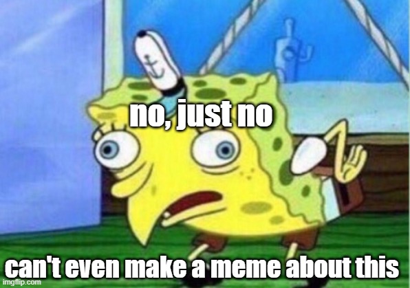 Mocking Spongebob | no, just no; can't even make a meme about this | image tagged in memes,mocking spongebob | made w/ Imgflip meme maker