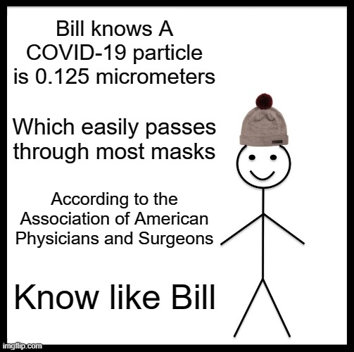 Be Like Bill | Bill knows A COVID-19 particle is 0.125 micrometers; Which easily passes through most masks; According to the Association of American Physicians and Surgeons; Know like Bill | image tagged in memes,be like bill | made w/ Imgflip meme maker