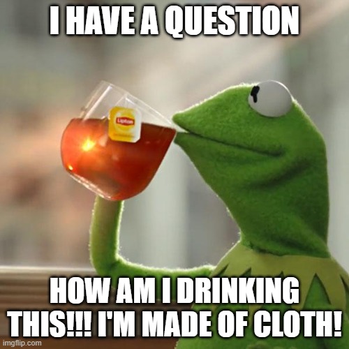 But That's None Of My Business | I HAVE A QUESTION; HOW AM I DRINKING THIS!!! I'M MADE OF CLOTH! | image tagged in memes,kermit the frog,how | made w/ Imgflip meme maker