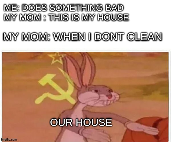 communist bugs bunny | ME: DOES SOMETHING BAD
MY MOM : THIS IS MY HOUSE; MY MOM: WHEN I DONT CLEAN; OUR HOUSE | image tagged in communist bugs bunny | made w/ Imgflip meme maker