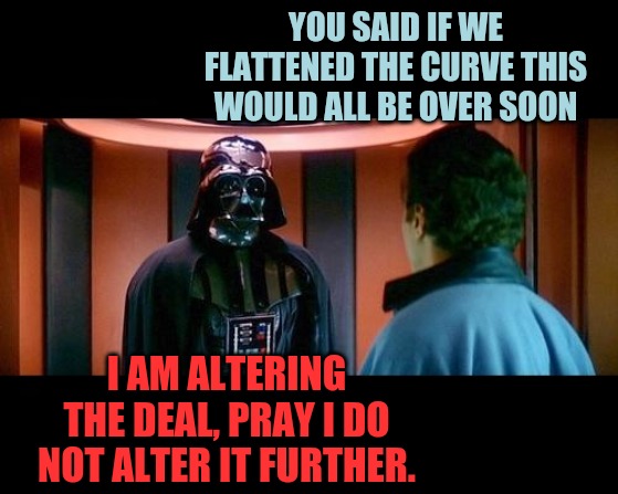 Altering the Deal star wars | YOU SAID IF WE FLATTENED THE CURVE THIS WOULD ALL BE OVER SOON; I AM ALTERING THE DEAL, PRAY I DO NOT ALTER IT FURTHER. | image tagged in altering the deal star wars,flatten the curve,covid-19,lockdown | made w/ Imgflip meme maker