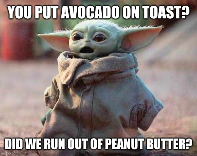 Just because you can doesn't mean you should | YOU PUT AVOCADO ON TOAST? DID WE RUN OUT OF PEANUT BUTTER? | image tagged in surprised baby yoda,just because you can doesn't mean you should,never put avocado on toast,peanut butter time,just say no to av | made w/ Imgflip meme maker