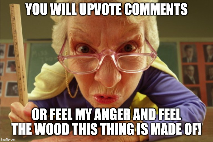 strict | YOU WILL UPVOTE COMMENTS OR FEEL MY ANGER AND FEEL THE WOOD THIS THING IS MADE OF! | image tagged in strict | made w/ Imgflip meme maker