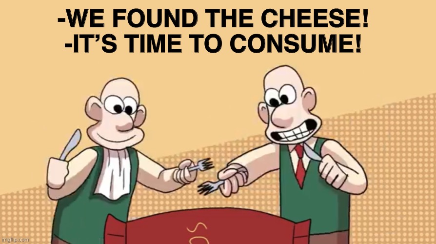 *consuming noises* | -WE FOUND THE CHEESE!
-IT’S TIME TO CONSUME! | image tagged in questforcheese | made w/ Imgflip meme maker