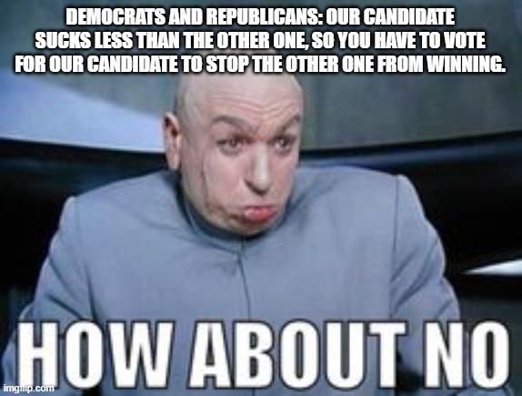 No Lesser Evil | DEMOCRATS AND REPUBLICANS: OUR CANDIDATE SUCKS LESS THAN THE OTHER ONE, SO YOU HAVE TO VOTE FOR OUR CANDIDATE TO STOP THE OTHER ONE FROM WINNING. | image tagged in dr evil how about no,election 2020,lesser of two evils,third party | made w/ Imgflip meme maker
