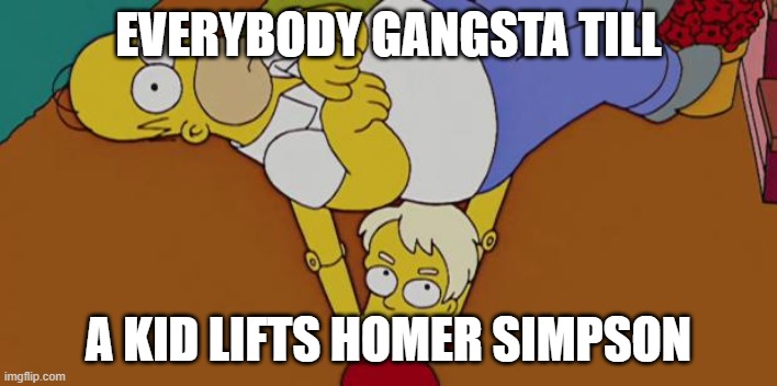Everybody gangsta | EVERYBODY GANGSTA TILL; A KID LIFTS HOMER SIMPSON | image tagged in everybody is kung fu fighting,memes | made w/ Imgflip meme maker