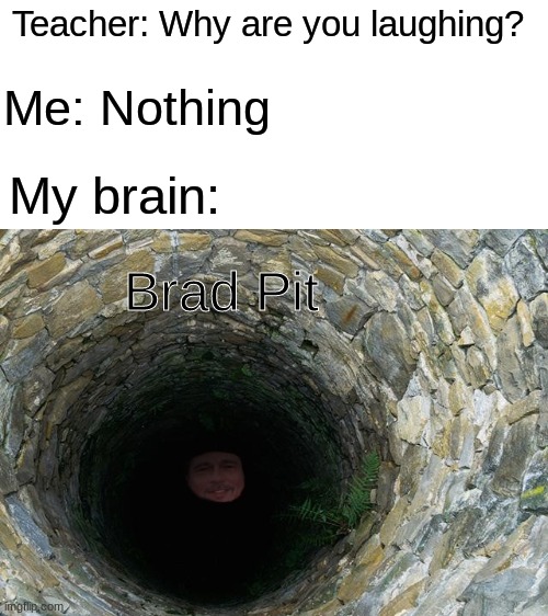 Brad Pit | Teacher: Why are you laughing? Me: Nothing; My brain:; Brad Pit | image tagged in blank white template,funny,memes,teacher,celebrity | made w/ Imgflip meme maker