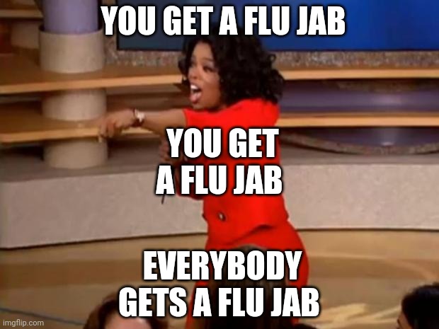 Oprah everybody gets a flu jab | YOU GET A FLU JAB; YOU GET A FLU JAB; EVERYBODY GETS A FLU JAB | image tagged in oprah - you get a car,oprah everybody gets a flu jab | made w/ Imgflip meme maker
