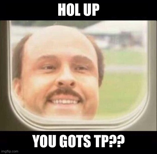 Last Guy | HOL UP YOU GOTS TP?? | image tagged in last guy | made w/ Imgflip meme maker