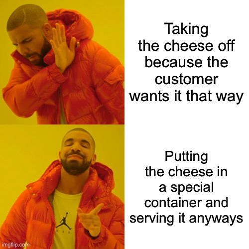 Drake Hotline Bling Meme | Taking the cheese off because the customer wants it that way Putting the cheese in a special container and serving it anyways | image tagged in memes,drake hotline bling | made w/ Imgflip meme maker