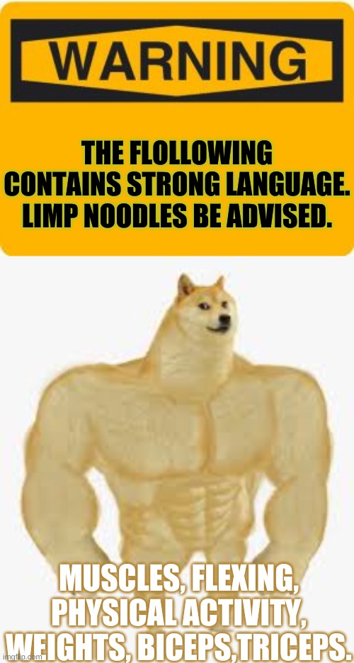 THE FLOLLOWING CONTAINS STRONG LANGUAGE. LIMP NOODLES BE ADVISED. MUSCLES, FLEXING, PHYSICAL ACTIVITY, WEIGHTS, BICEPS,TRICEPS. | image tagged in warning sign,buff doge | made w/ Imgflip meme maker