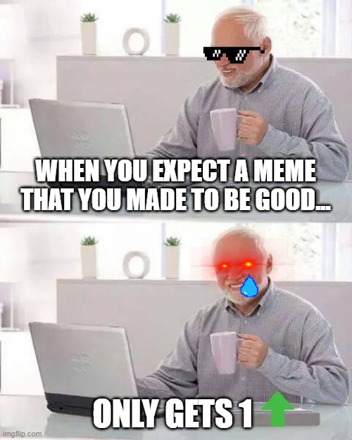 Experience.  : \ | WHEN YOU EXPECT A MEME THAT YOU MADE TO BE GOOD... ONLY GETS 1 | image tagged in memes,hide the pain harold,imgflip,upvotes | made w/ Imgflip meme maker