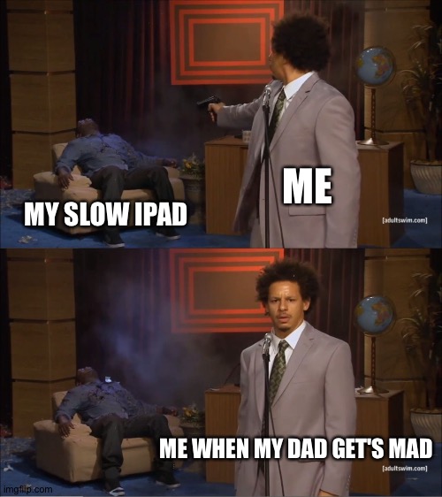 Comment | ME; MY SLOW IPAD; ME WHEN MY DAD GET'S MAD | image tagged in memes,who killed hannibal | made w/ Imgflip meme maker