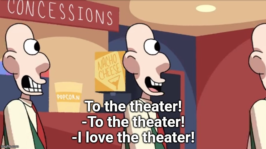 To the theater! | To the theater!
-To the theater!
-I love the theater! | image tagged in the quest for cheese | made w/ Imgflip meme maker