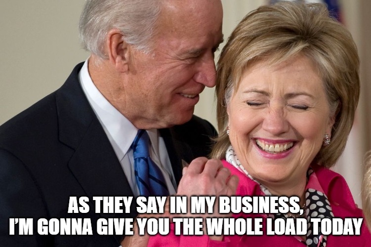 Sleaze | AS THEY SAY IN MY BUSINESS, I’M GONNA GIVE YOU THE WHOLE LOAD TODAY | image tagged in biden,hillary,memes,fun,politics,funny | made w/ Imgflip meme maker