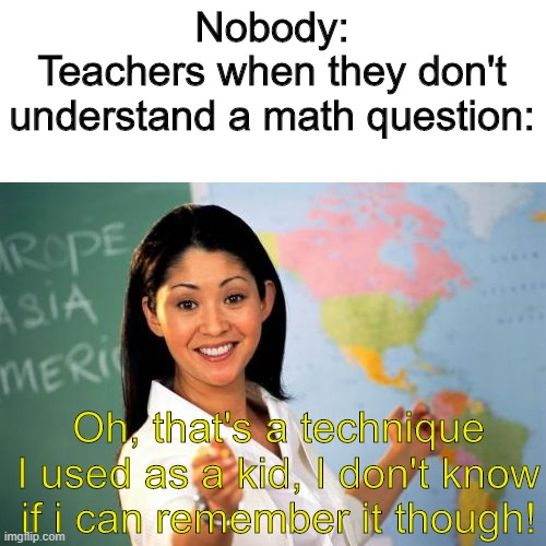 Teachers don't know math | Nobody:
Teachers when they don't understand a math question:; Oh, that's a technique I used as a kid, I don't know if i can remember it though! | image tagged in memes,unhelpful high school teacher | made w/ Imgflip meme maker