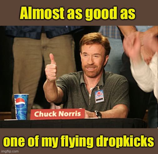 Chuck Norris Approves Meme | Almost as good as one of my flying dropkicks | image tagged in memes,chuck norris approves,chuck norris | made w/ Imgflip meme maker