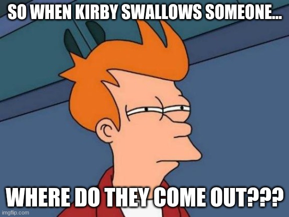 sorry but i had to ask! | SO WHEN KIRBY SWALLOWS SOMEONE... WHERE DO THEY COME OUT??? | image tagged in memes,futurama fry,kirby | made w/ Imgflip meme maker