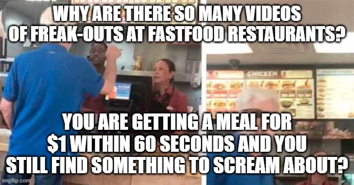 Spoiled People | WHY ARE THERE SO MANY VIDEOS OF FREAK-OUTS AT FASTFOOD RESTAURANTS? YOU ARE GETTING A MEAL FOR $1 WITHIN 60 SECONDS AND YOU STILL FIND SOMETHING TO SCREAM ABOUT? | image tagged in fast food,karen | made w/ Imgflip meme maker