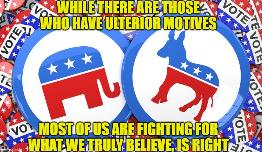 So Avoid Treating the Other As the Enemy. | WHILE THERE ARE THOSE WHO HAVE ULTERIOR MOTIVES; MOST OF US ARE FIGHTING FOR WHAT WE TRULY BELIEVE, IS RIGHT | image tagged in politics,republicans,democrats,conservatives,liberals,memes | made w/ Imgflip meme maker