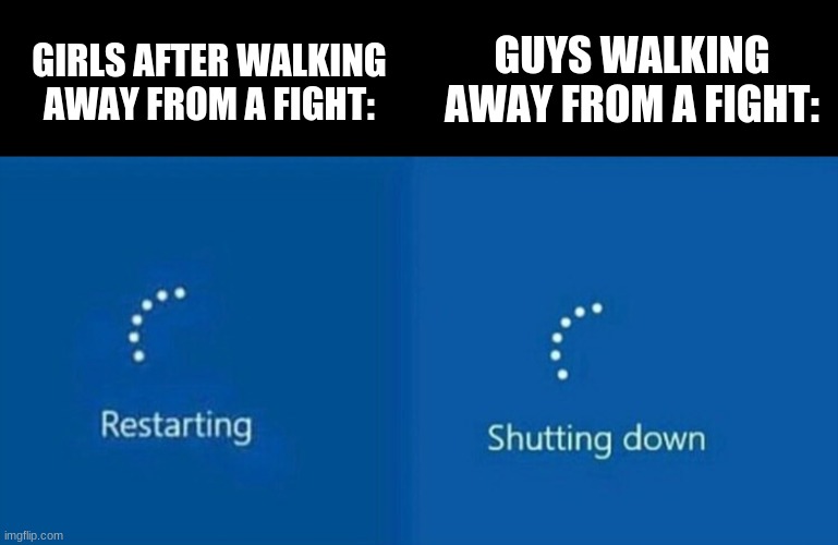 Restarting | GUYS WALKING AWAY FROM A FIGHT:; GIRLS AFTER WALKING AWAY FROM A FIGHT: | image tagged in restarting | made w/ Imgflip meme maker